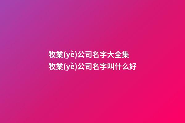 牧業(yè)公司名字大全集 牧業(yè)公司名字叫什么好-第1張-公司起名-玄機(jī)派